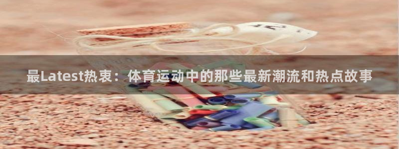 急速体育：最Latest热衷：体育运动中的那些最新潮流和热点故事