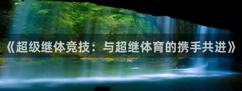 急速体育首页：《超级继体竞技：与超继体育的携手共进》